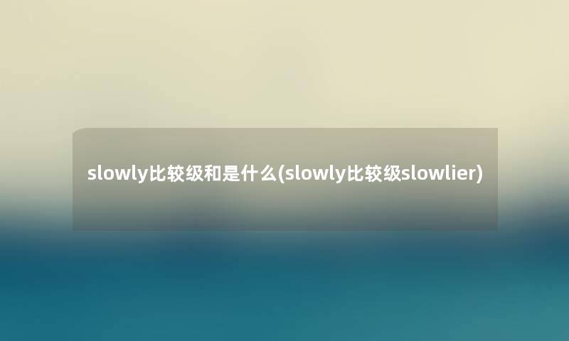 slowly比较级和是什么(slowly比较级slowlier)