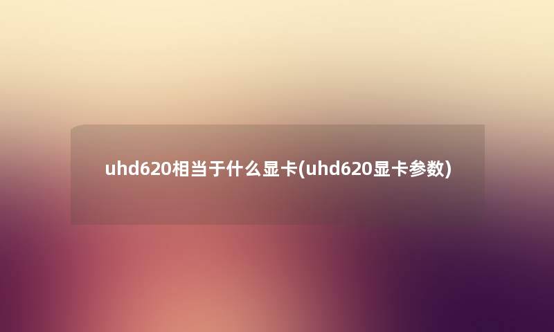 uhd620相当于什么显卡(uhd620显卡参数)