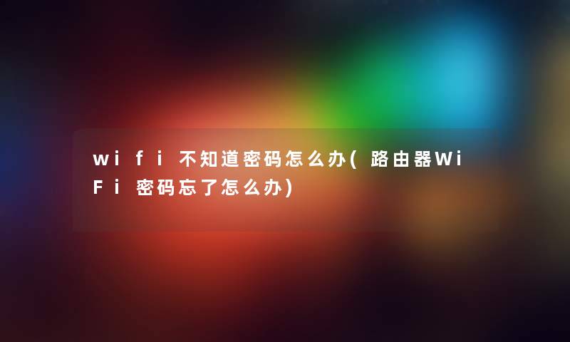 wifi不知道密码怎么办(路由器WiFi密码忘了怎么办)