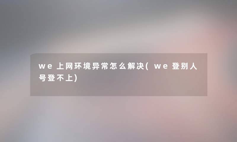 we上网环境异常怎么解决(we登别人号登不上)