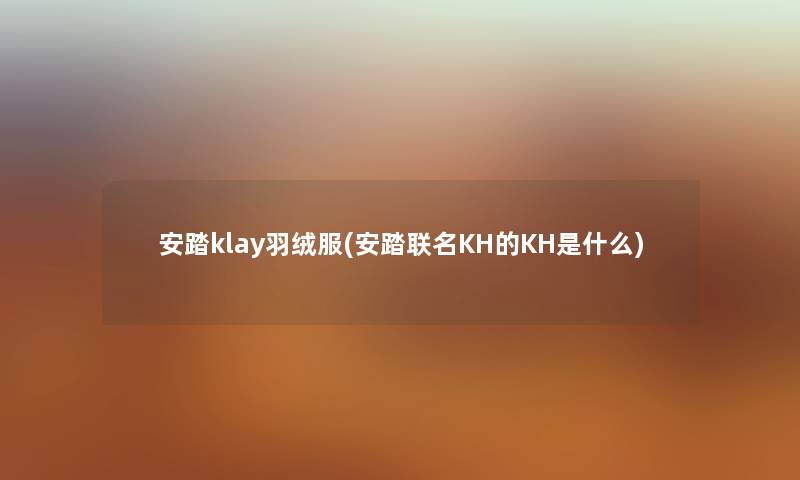 安踏klay羽绒服(安踏联名KH的KH是什么)