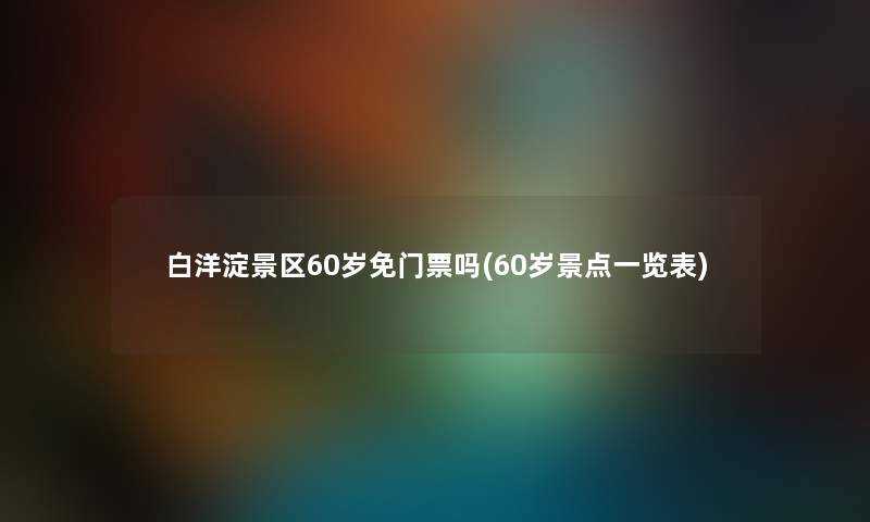 白洋淀景区60岁免门票吗(60岁景点一览表)