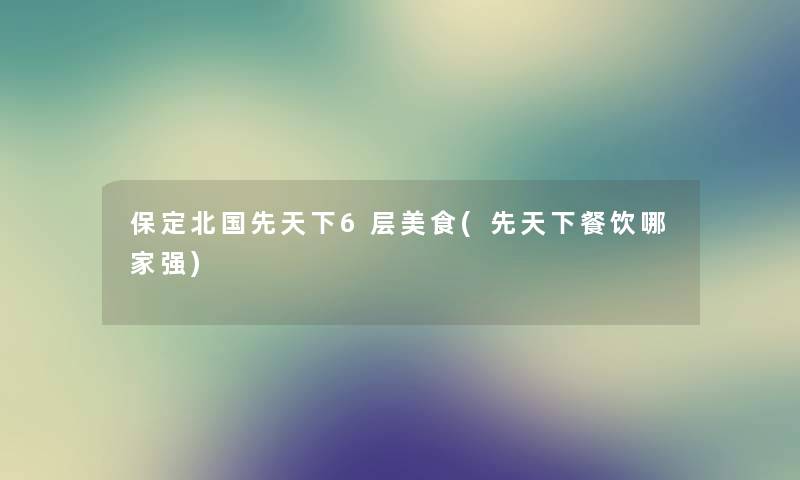 保定北国先天下6层美食(先天下餐饮哪家强)