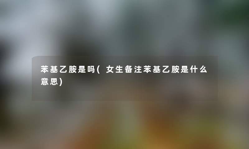 苯基乙胺是吗(女生备注苯基乙胺是什么意思)