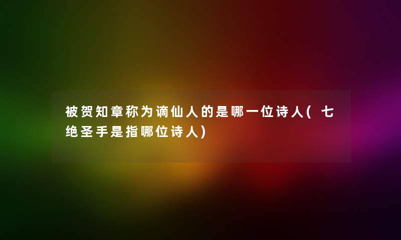 被贺知章称为谪仙人的是哪一位诗人(七绝圣手是指哪位诗人)