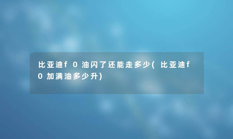 比亚迪f0油闪了还能走多少(比亚迪f0加满油多少升)