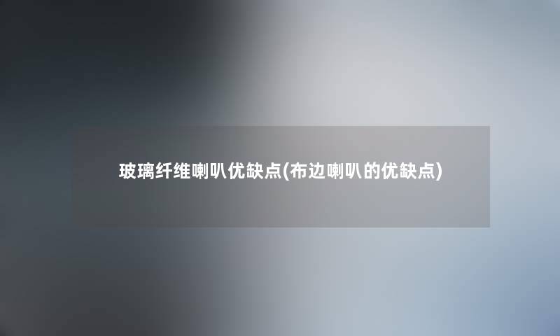 玻璃纤维喇叭优缺点(布边喇叭的优缺点)