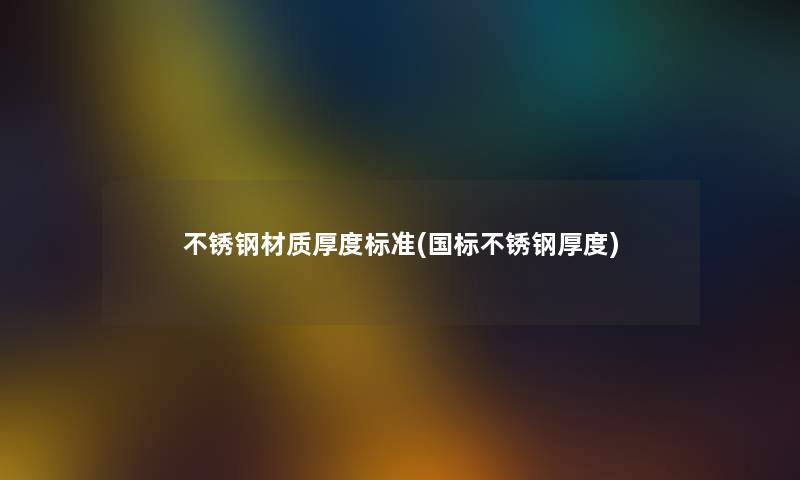 不锈钢材质厚度标准(国标不锈钢厚度)