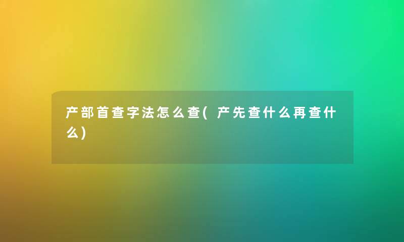 产部首查字法怎么查(产先查什么再查什么)