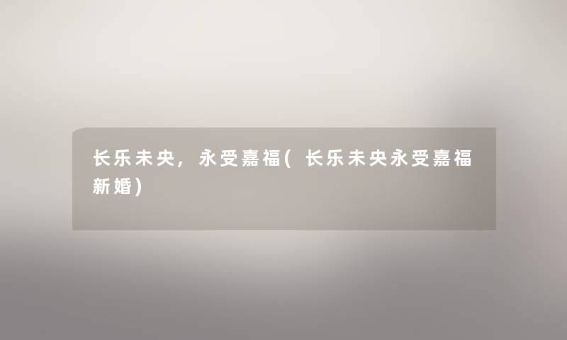 长乐未央,永受嘉福(长乐未央永受嘉福新婚)