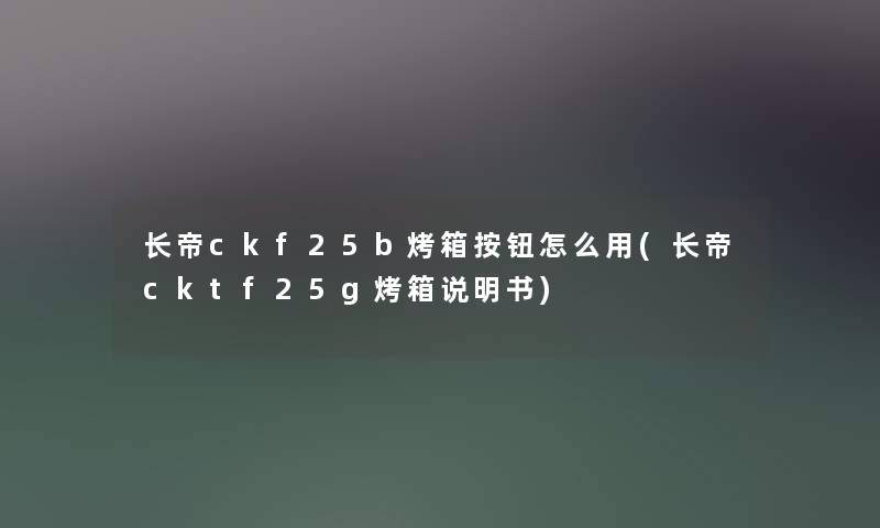 长帝ckf25b烤箱按钮怎么用(长帝cktf25g烤箱说明书)