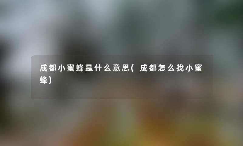 成都小蜜蜂是什么意思(成都怎么找小蜜蜂)