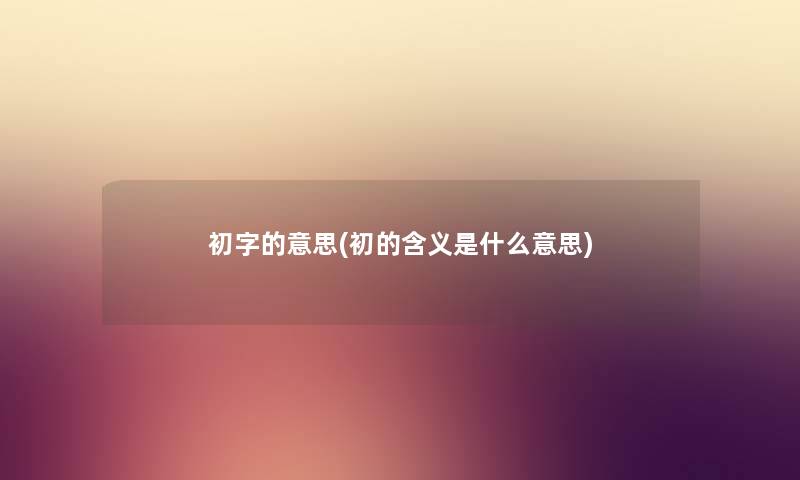 初字的意思(初的含义是什么意思)