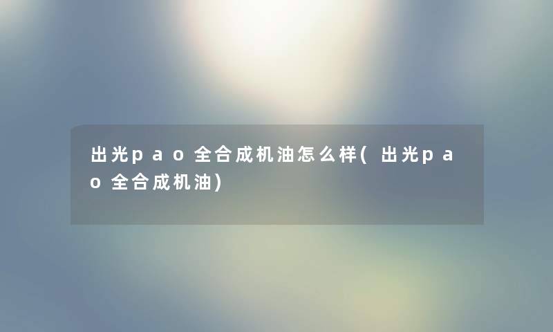 出光pao全合成机油怎么样(出光pao全合成机油)