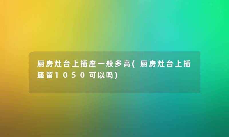 厨房灶台上插座一般多高(厨房灶台上插座留1050可以吗)