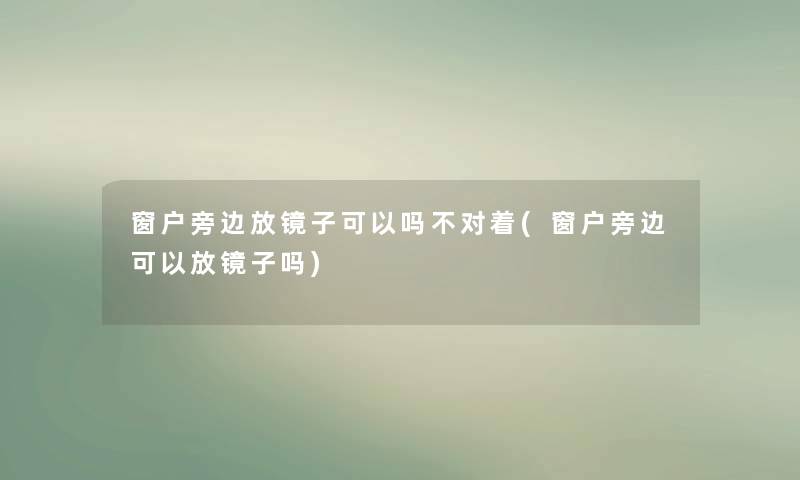 窗户旁边放镜子可以吗不对着(窗户旁边可以放镜子吗)