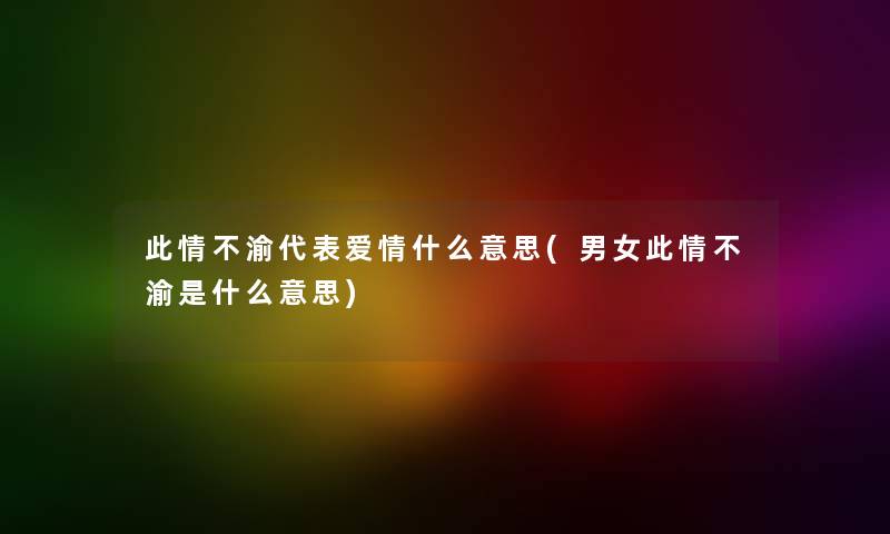 此情不渝代表爱情什么意思(男女此情不渝是什么意思)