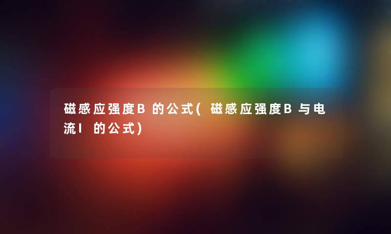 磁感应强度B的公式(磁感应强度B与电流I的公式)