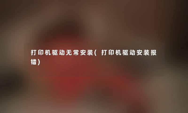 打印机驱动无常安装(打印机驱动安装报错)