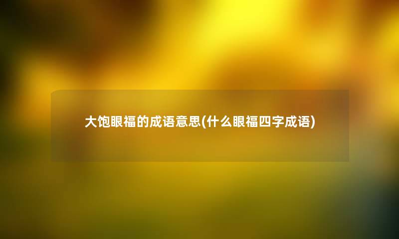 大饱眼福的成语意思(什么眼福四字成语)