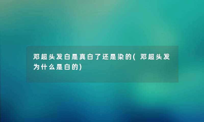 邓超头发白是真白了还是染的(邓超头发为什么是白的)