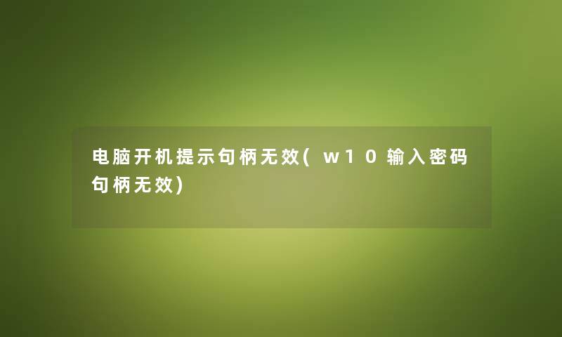 电脑开机提示句柄无效(w10输入密码句柄无效)