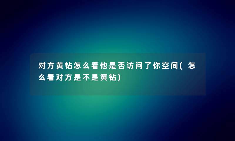 对方黄钻怎么看他是否访问了你空间(怎么看对方是不是黄钻)