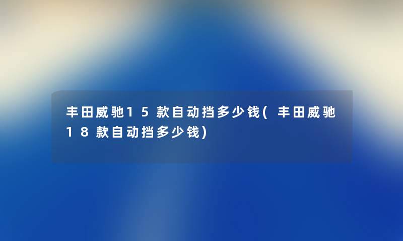 丰田威驰15款自动挡多少钱(丰田威驰18款自动挡多少钱)