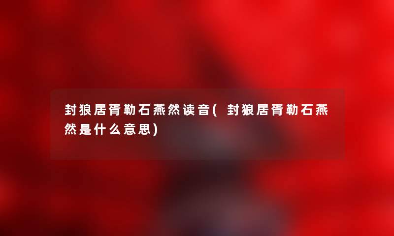 封狼居胥勒石燕然读音(封狼居胥勒石燕然是什么意思)