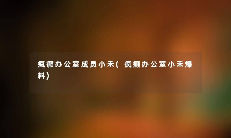 疯癫办公室成员小禾(疯癫办公室小禾爆料)