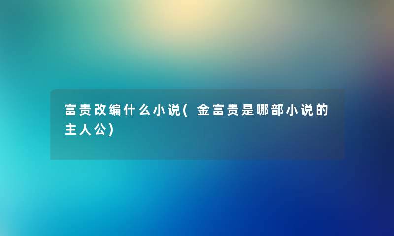 富贵改编什么小说(金富贵是哪部小说的主人公)