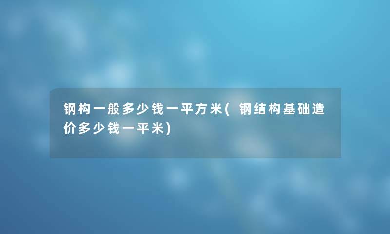 钢构一般多少钱一平方米(钢结构基础造价多少钱一平米)