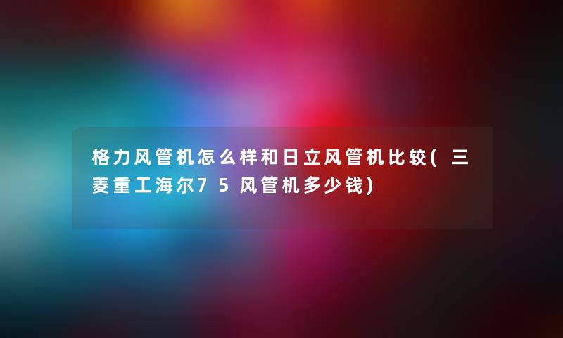 格力风管机怎么样和日立风管机比较(三菱重工海尔75风管机多少钱)