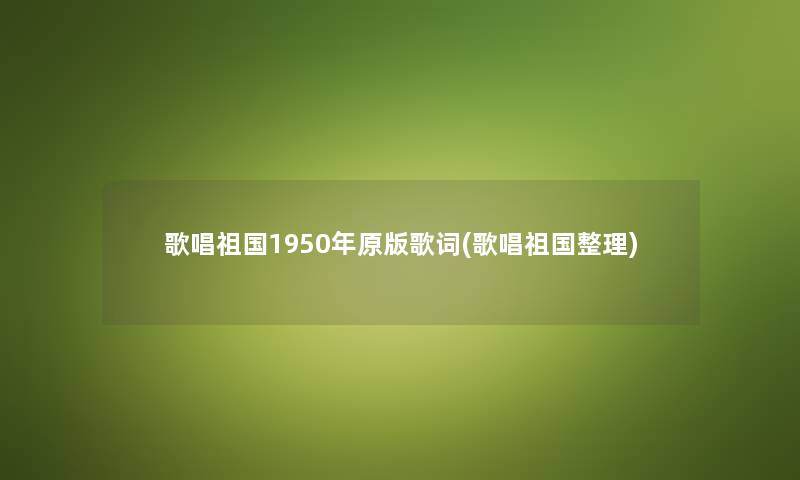 歌唱祖国1950年原版歌词(歌唱祖国整理)