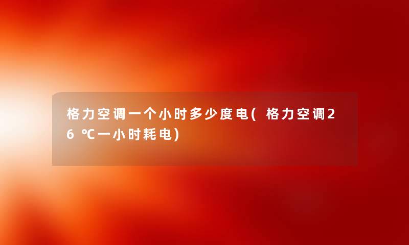 格力空调一个小时多少度电(格力空调26℃一小时耗电)