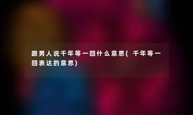 跟男人说千年等一回什么意思(千年等一回表达的意思)