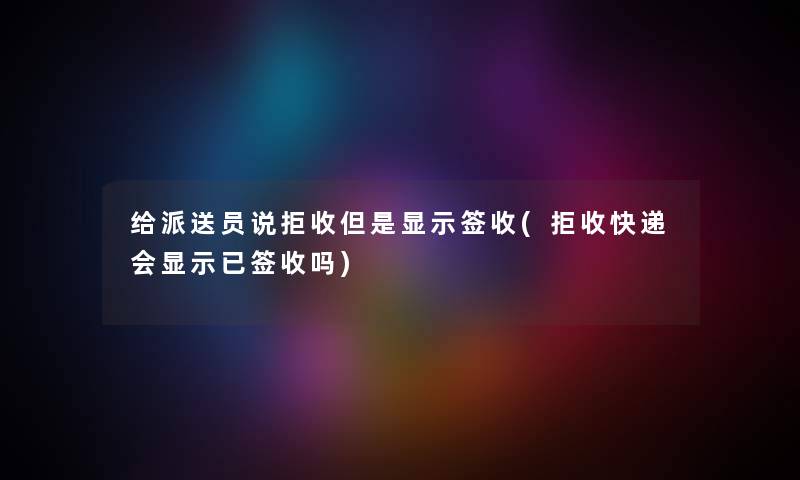 给派送员说拒收但是显示签收(拒收快递会显示已签收吗)