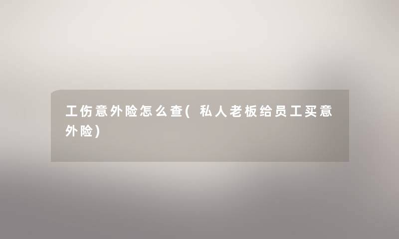 工伤意外险怎么查(私人老板给员工买意外险)