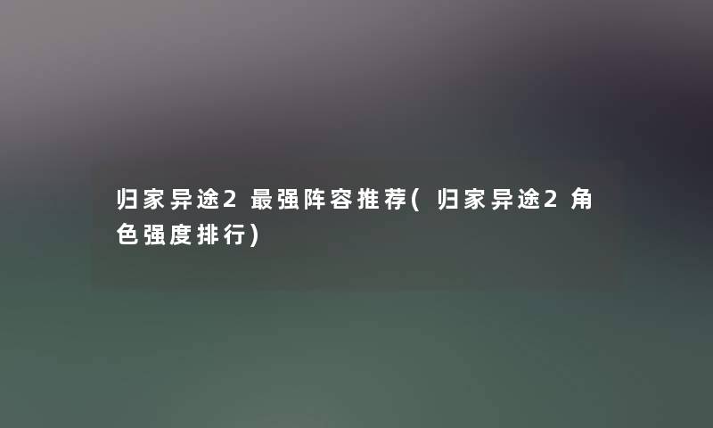 归家异途2强阵容推荐(归家异途2角色强度整理)