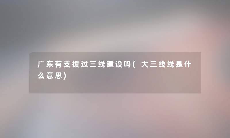 广东有过三线建设吗(大三线线是什么意思)