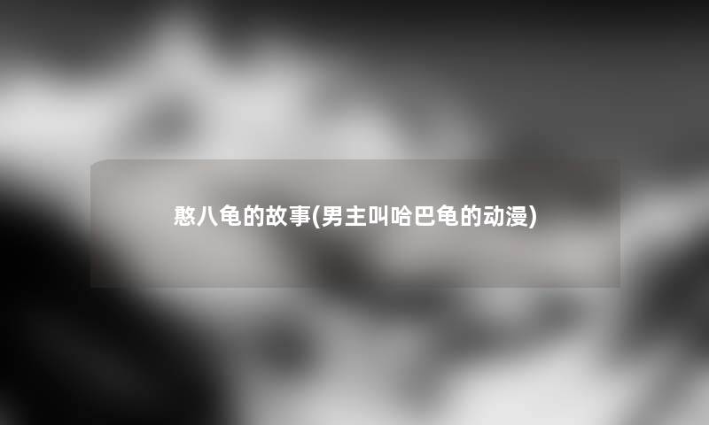 憨八龟的故事(男主叫哈巴龟的动漫)