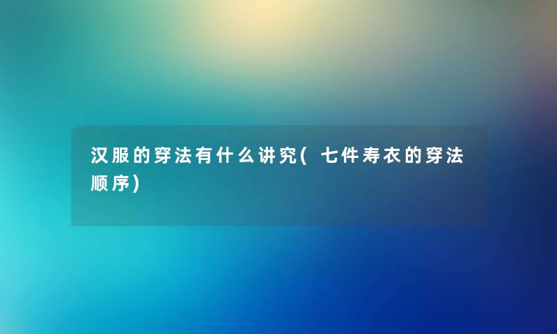 汉服的穿法有什么讲究(七件寿衣的穿法顺序)