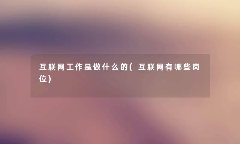 互联网工作是做什么的(互联网有哪些岗位)