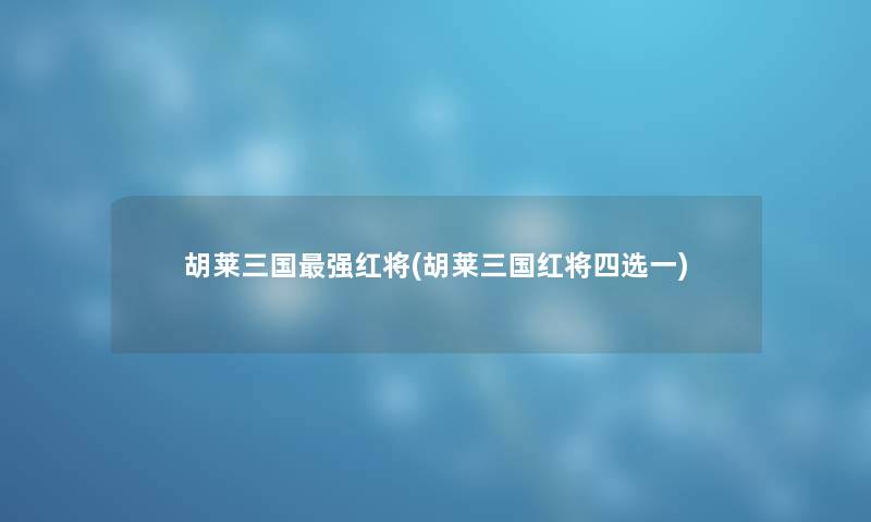 胡莱三国强红将(胡莱三国红将四选一)