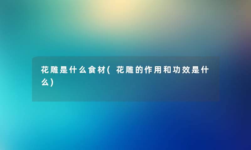 花雕是什么食材(花雕的作用和功效是什么)