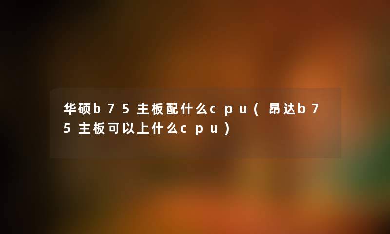 华硕b75主板配什么cpu(昂达b75主板可以上什么cpu)