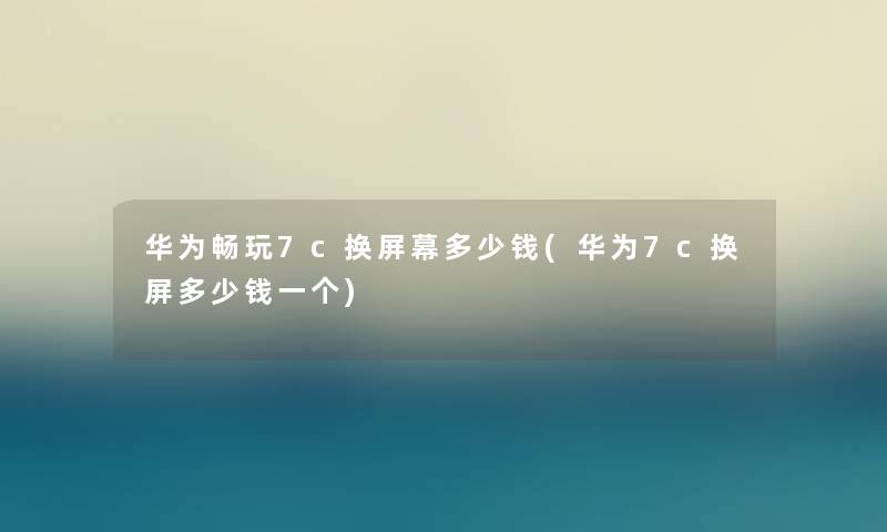 华为畅玩7c换屏幕多少钱(华为7c换屏多少钱一个)