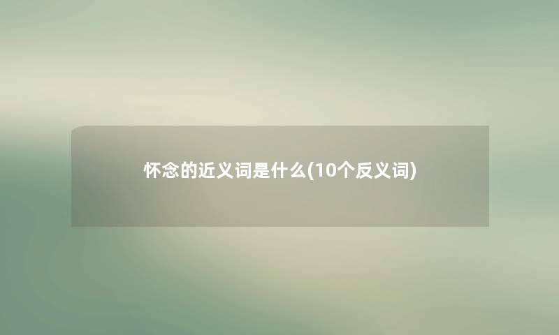 怀念的近义词是什么(10个反义词)