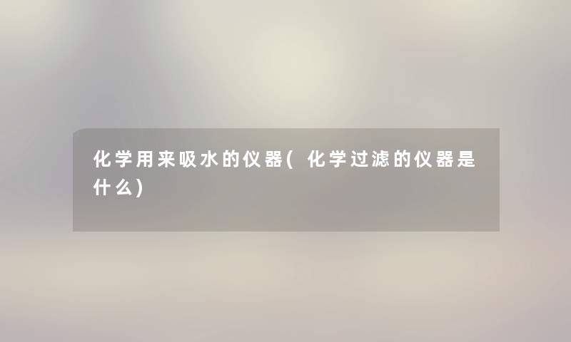 化学用来吸水的仪器(化学过滤的仪器是什么)