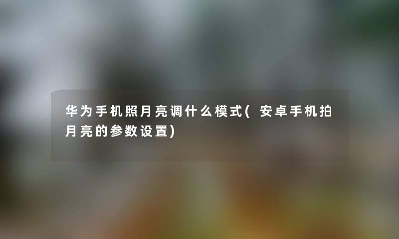 华为手机照月亮调什么模式(安卓手机拍月亮的参数设置)